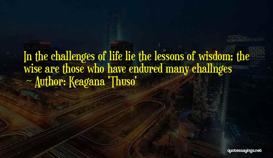 Keagana 'Thuso' Quotes: In The Challenges Of Life Lie The Lessons Of Wisdom; The Wise Are Those Who Have Endured Many Challnges