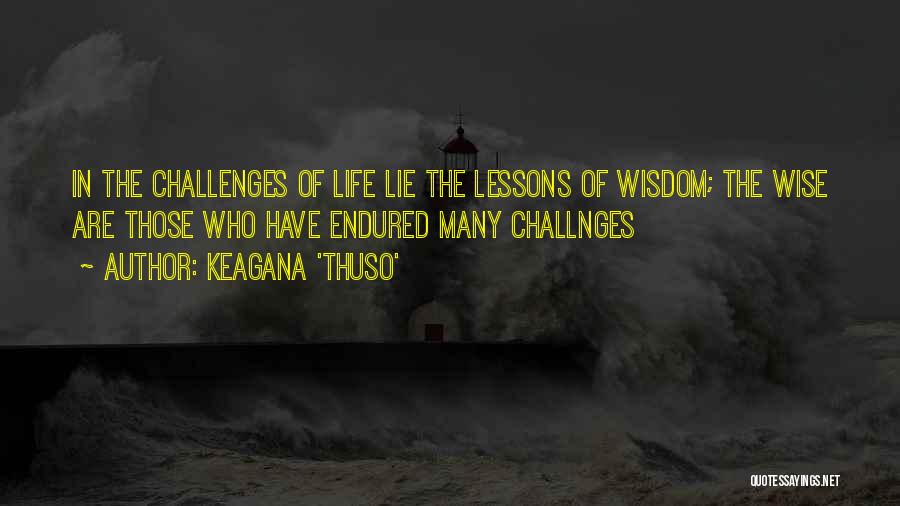 Keagana 'Thuso' Quotes: In The Challenges Of Life Lie The Lessons Of Wisdom; The Wise Are Those Who Have Endured Many Challnges
