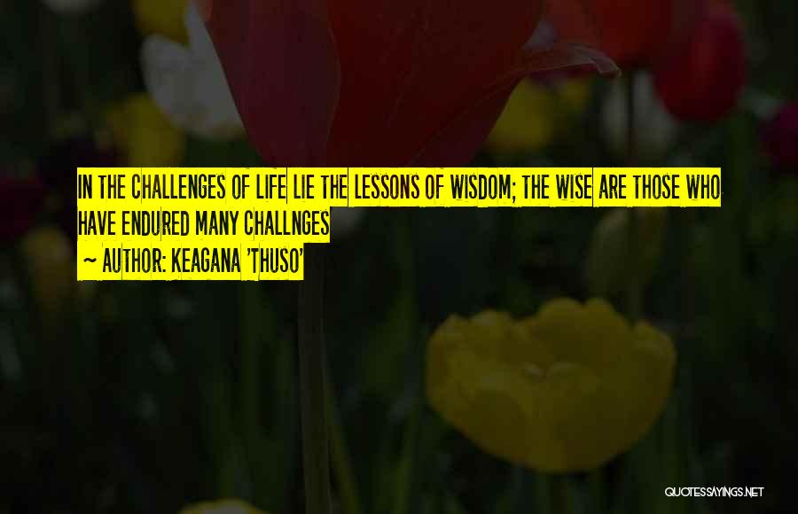 Keagana 'Thuso' Quotes: In The Challenges Of Life Lie The Lessons Of Wisdom; The Wise Are Those Who Have Endured Many Challnges