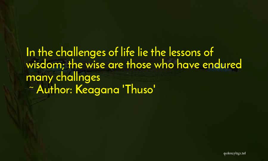 Keagana 'Thuso' Quotes: In The Challenges Of Life Lie The Lessons Of Wisdom; The Wise Are Those Who Have Endured Many Challnges