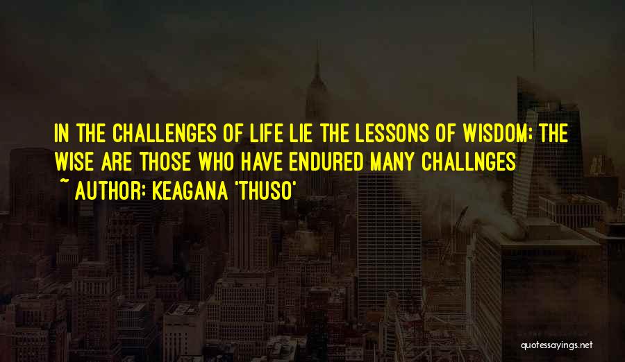 Keagana 'Thuso' Quotes: In The Challenges Of Life Lie The Lessons Of Wisdom; The Wise Are Those Who Have Endured Many Challnges