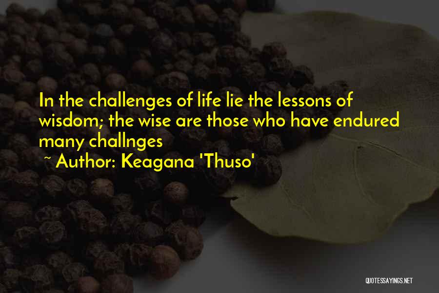 Keagana 'Thuso' Quotes: In The Challenges Of Life Lie The Lessons Of Wisdom; The Wise Are Those Who Have Endured Many Challnges