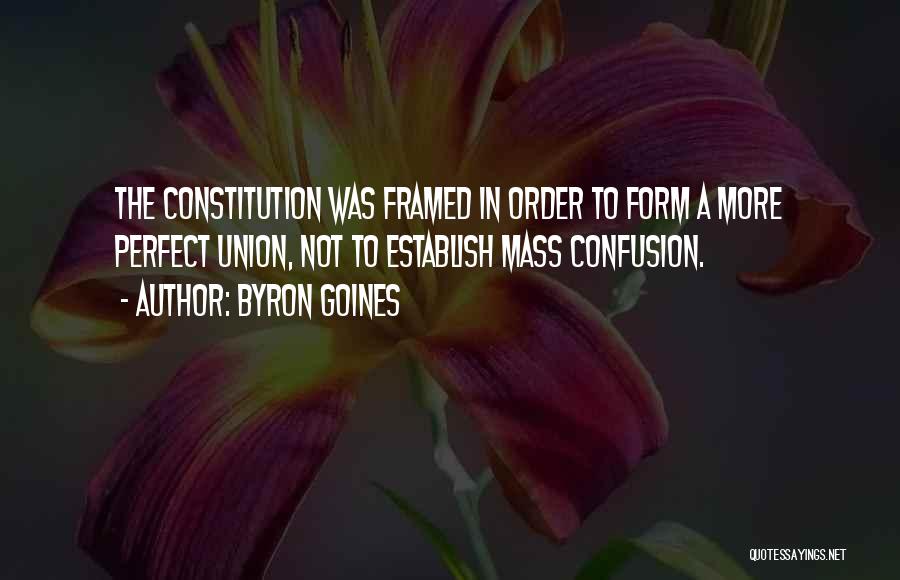 Byron Goines Quotes: The Constitution Was Framed In Order To Form A More Perfect Union, Not To Establish Mass Confusion.