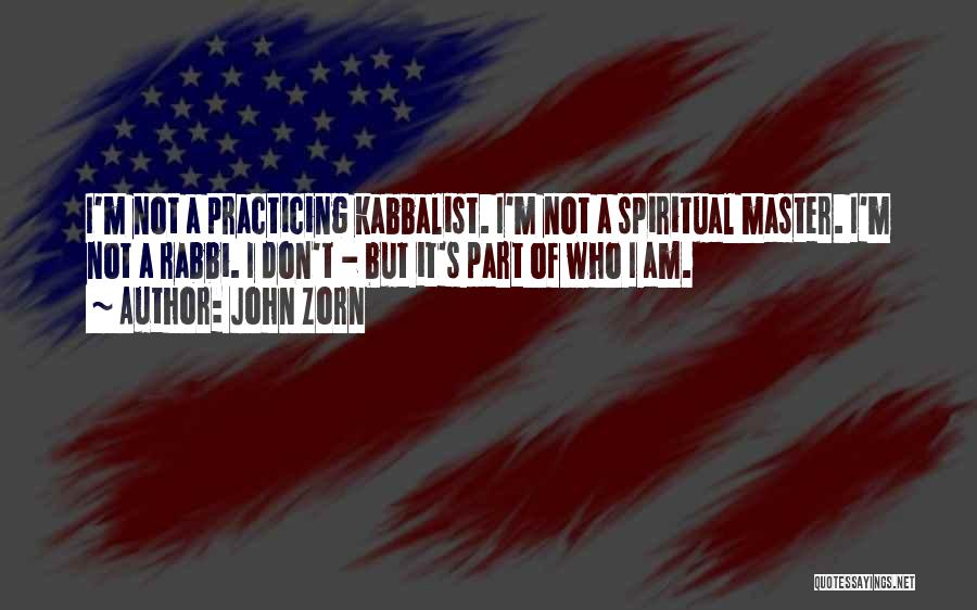 John Zorn Quotes: I'm Not A Practicing Kabbalist. I'm Not A Spiritual Master. I'm Not A Rabbi. I Don't - But It's Part