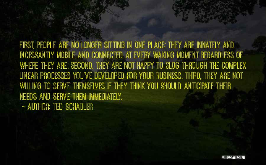 Ted Schadler Quotes: First, People Are No Longer Sitting In One Place; They Are Innately And Incessantly Mobile And Connected At Every Waking