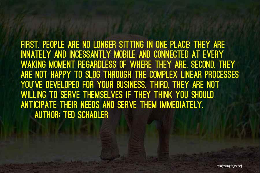 Ted Schadler Quotes: First, People Are No Longer Sitting In One Place; They Are Innately And Incessantly Mobile And Connected At Every Waking