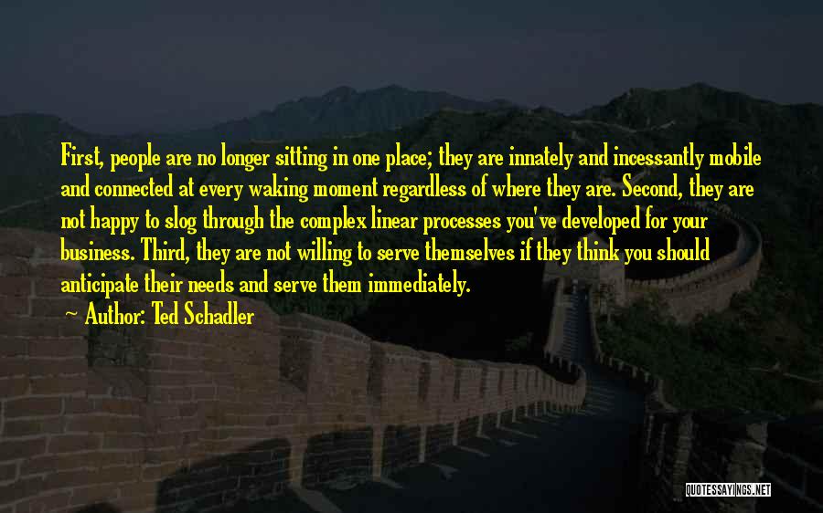 Ted Schadler Quotes: First, People Are No Longer Sitting In One Place; They Are Innately And Incessantly Mobile And Connected At Every Waking