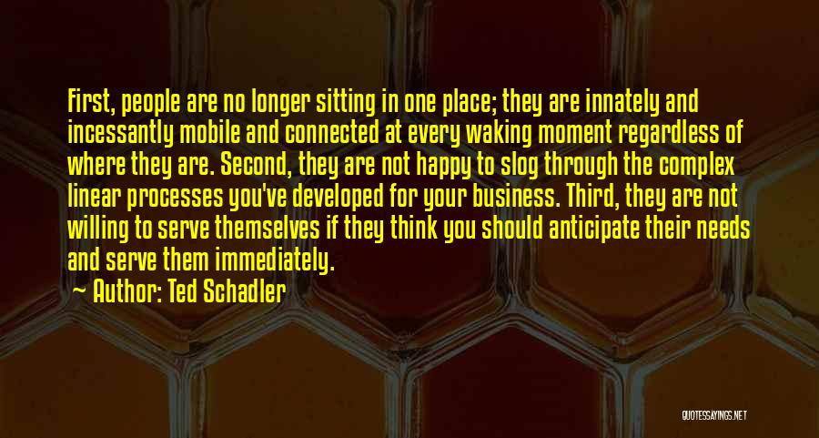 Ted Schadler Quotes: First, People Are No Longer Sitting In One Place; They Are Innately And Incessantly Mobile And Connected At Every Waking