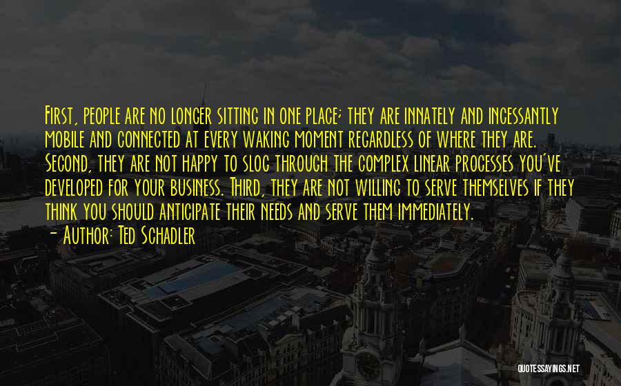 Ted Schadler Quotes: First, People Are No Longer Sitting In One Place; They Are Innately And Incessantly Mobile And Connected At Every Waking