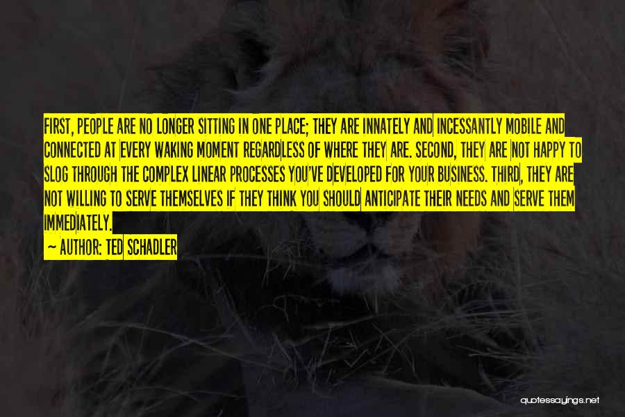 Ted Schadler Quotes: First, People Are No Longer Sitting In One Place; They Are Innately And Incessantly Mobile And Connected At Every Waking