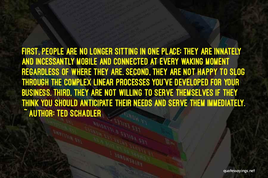 Ted Schadler Quotes: First, People Are No Longer Sitting In One Place; They Are Innately And Incessantly Mobile And Connected At Every Waking
