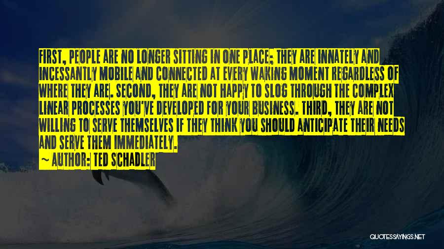 Ted Schadler Quotes: First, People Are No Longer Sitting In One Place; They Are Innately And Incessantly Mobile And Connected At Every Waking