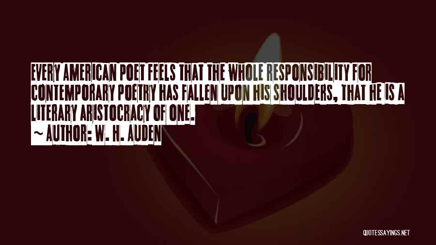 W. H. Auden Quotes: Every American Poet Feels That The Whole Responsibility For Contemporary Poetry Has Fallen Upon His Shoulders, That He Is A