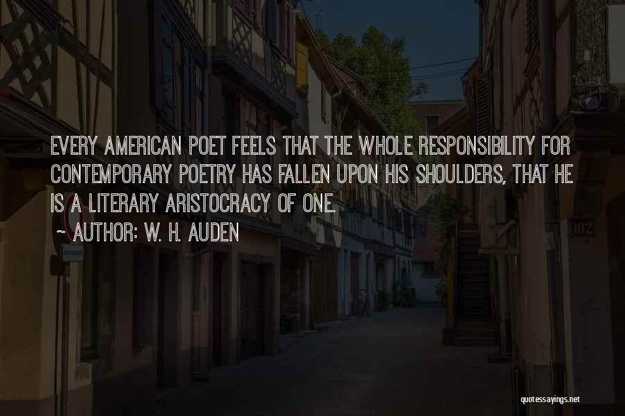 W. H. Auden Quotes: Every American Poet Feels That The Whole Responsibility For Contemporary Poetry Has Fallen Upon His Shoulders, That He Is A