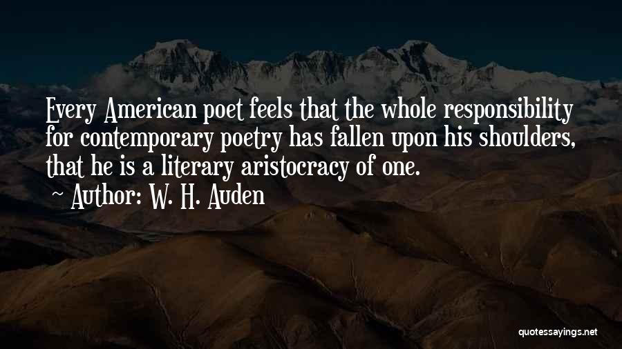W. H. Auden Quotes: Every American Poet Feels That The Whole Responsibility For Contemporary Poetry Has Fallen Upon His Shoulders, That He Is A