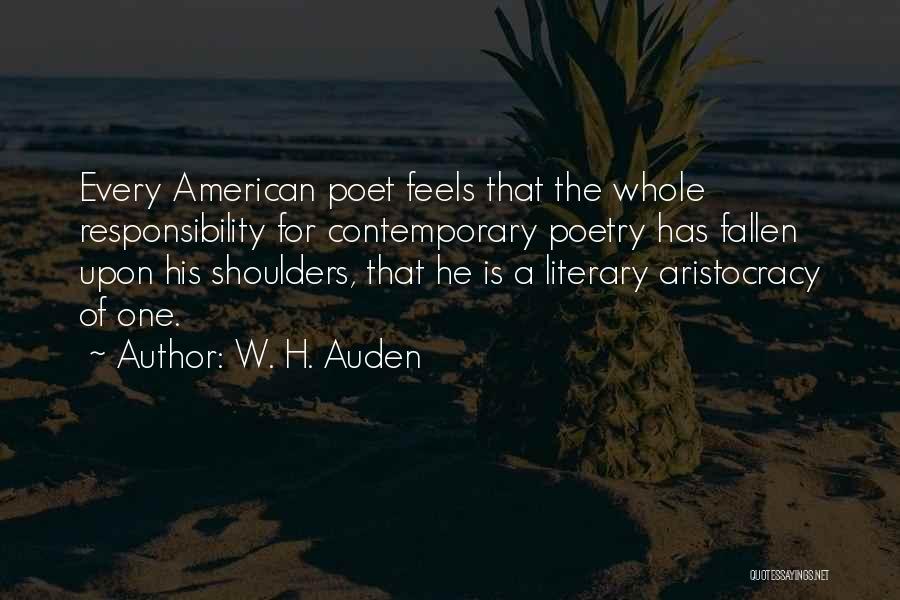 W. H. Auden Quotes: Every American Poet Feels That The Whole Responsibility For Contemporary Poetry Has Fallen Upon His Shoulders, That He Is A