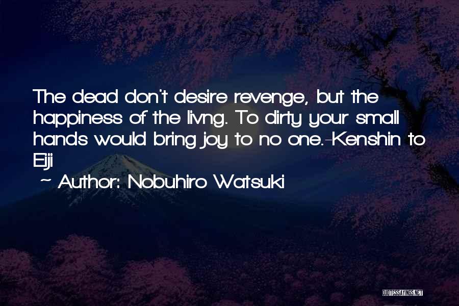 Nobuhiro Watsuki Quotes: The Dead Don't Desire Revenge, But The Happiness Of The Livng. To Dirty Your Small Hands Would Bring Joy To