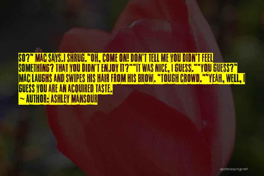 Ashley Mansour Quotes: So? Mac Says.i Shrug.oh, Come On! Don't Tell Me You Didn't Feel Something? That You Didn't Enjoy It?it Was Nice,