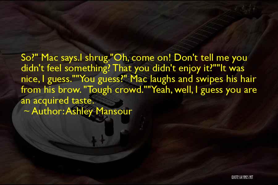 Ashley Mansour Quotes: So? Mac Says.i Shrug.oh, Come On! Don't Tell Me You Didn't Feel Something? That You Didn't Enjoy It?it Was Nice,