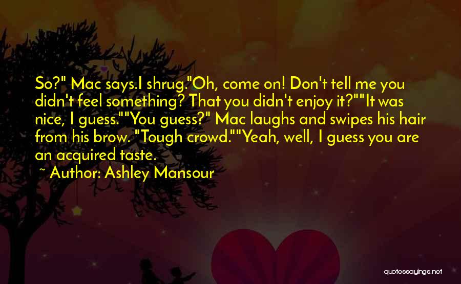 Ashley Mansour Quotes: So? Mac Says.i Shrug.oh, Come On! Don't Tell Me You Didn't Feel Something? That You Didn't Enjoy It?it Was Nice,