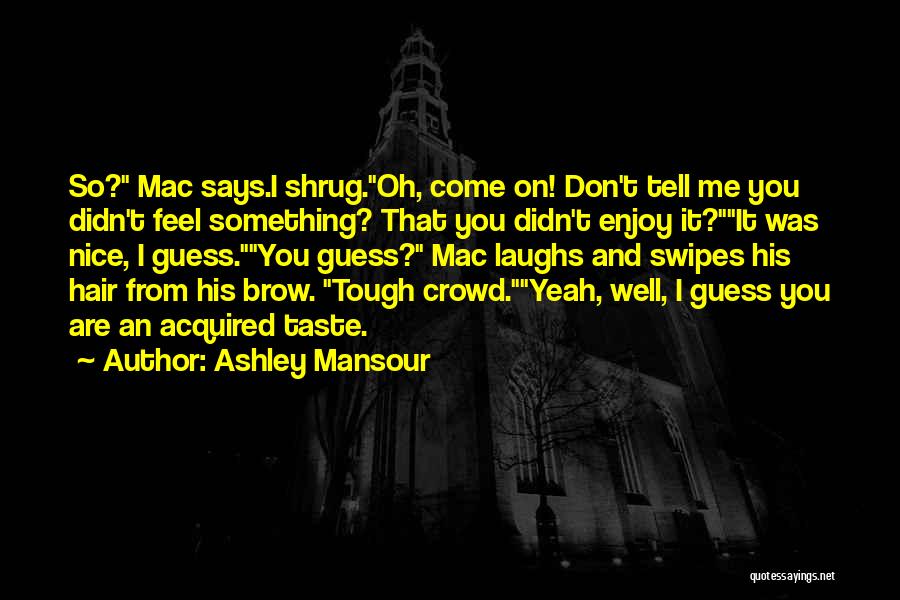 Ashley Mansour Quotes: So? Mac Says.i Shrug.oh, Come On! Don't Tell Me You Didn't Feel Something? That You Didn't Enjoy It?it Was Nice,