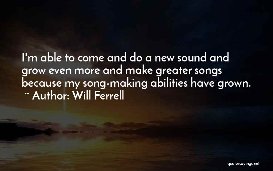 Will Ferrell Quotes: I'm Able To Come And Do A New Sound And Grow Even More And Make Greater Songs Because My Song-making