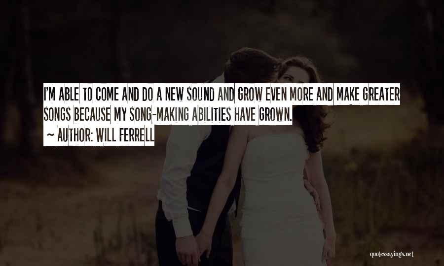 Will Ferrell Quotes: I'm Able To Come And Do A New Sound And Grow Even More And Make Greater Songs Because My Song-making