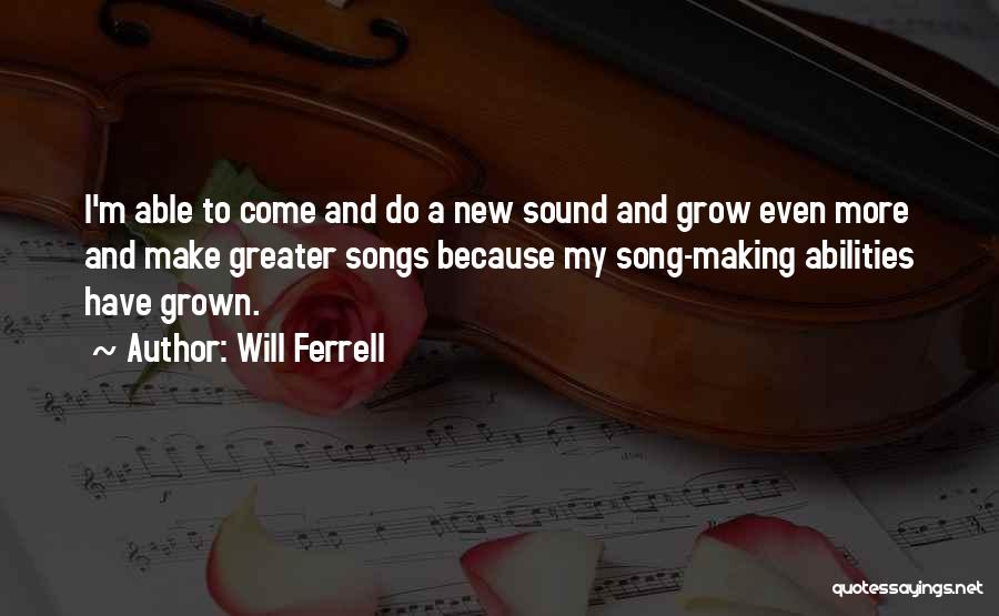 Will Ferrell Quotes: I'm Able To Come And Do A New Sound And Grow Even More And Make Greater Songs Because My Song-making