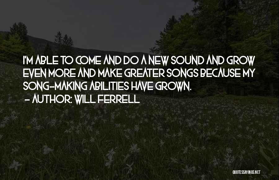 Will Ferrell Quotes: I'm Able To Come And Do A New Sound And Grow Even More And Make Greater Songs Because My Song-making