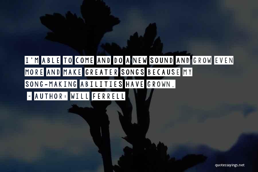 Will Ferrell Quotes: I'm Able To Come And Do A New Sound And Grow Even More And Make Greater Songs Because My Song-making
