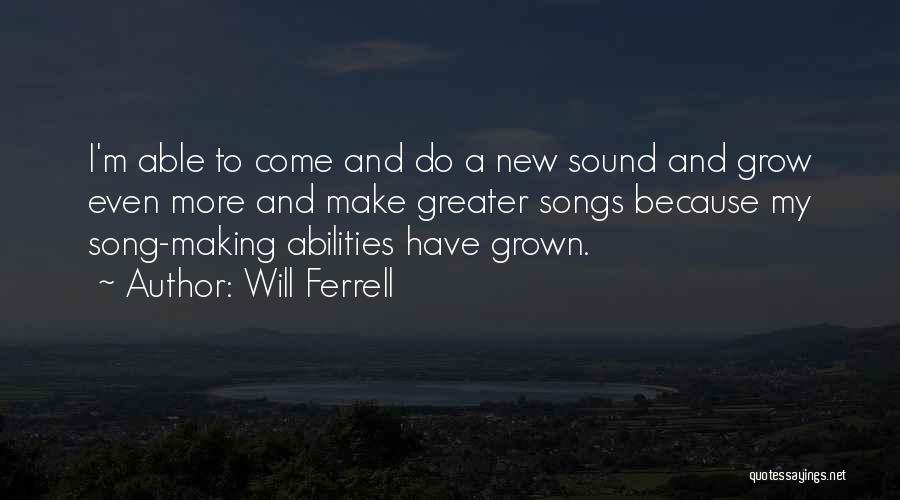 Will Ferrell Quotes: I'm Able To Come And Do A New Sound And Grow Even More And Make Greater Songs Because My Song-making