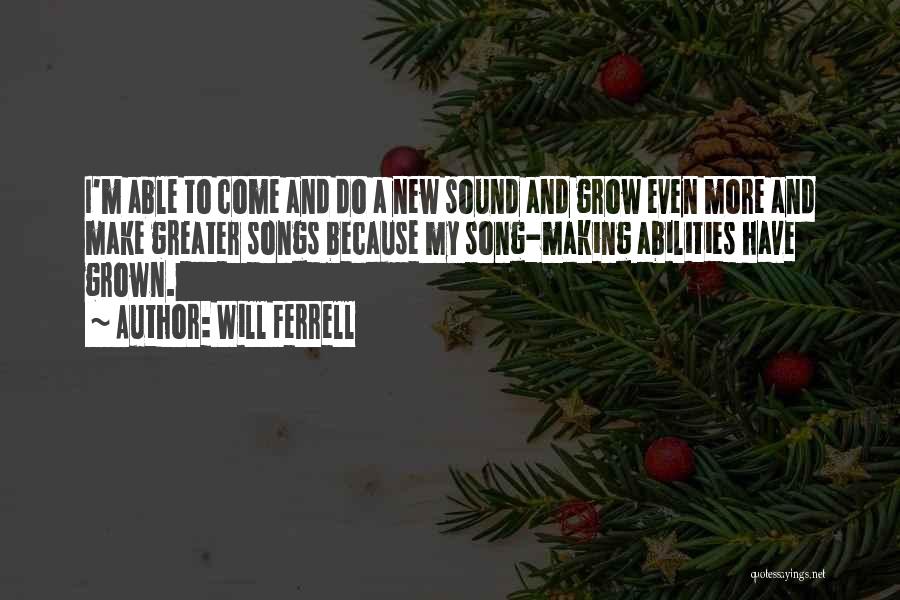 Will Ferrell Quotes: I'm Able To Come And Do A New Sound And Grow Even More And Make Greater Songs Because My Song-making