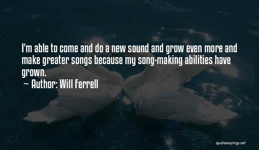 Will Ferrell Quotes: I'm Able To Come And Do A New Sound And Grow Even More And Make Greater Songs Because My Song-making