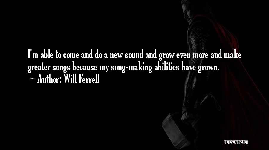 Will Ferrell Quotes: I'm Able To Come And Do A New Sound And Grow Even More And Make Greater Songs Because My Song-making