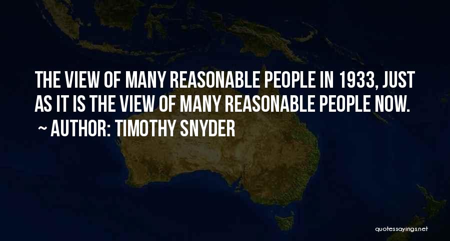 Timothy Snyder Quotes: The View Of Many Reasonable People In 1933, Just As It Is The View Of Many Reasonable People Now.