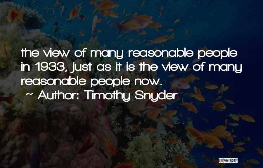 Timothy Snyder Quotes: The View Of Many Reasonable People In 1933, Just As It Is The View Of Many Reasonable People Now.