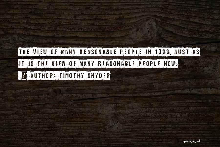 Timothy Snyder Quotes: The View Of Many Reasonable People In 1933, Just As It Is The View Of Many Reasonable People Now.
