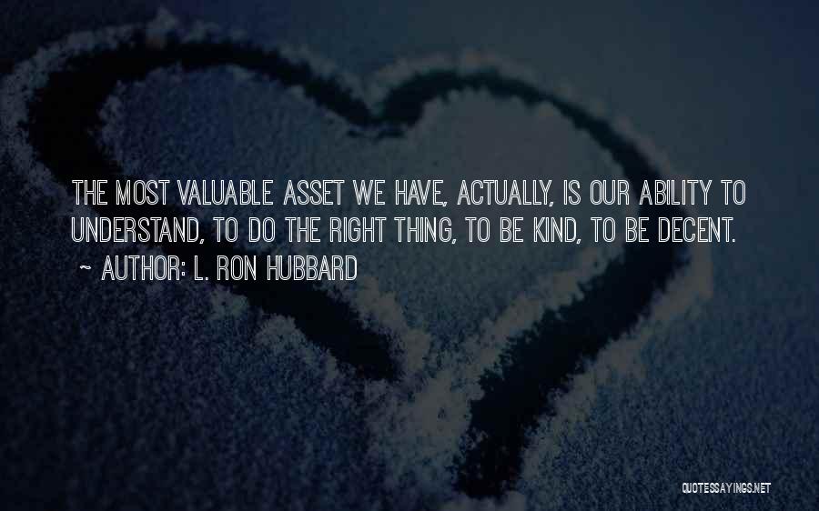 L. Ron Hubbard Quotes: The Most Valuable Asset We Have, Actually, Is Our Ability To Understand, To Do The Right Thing, To Be Kind,