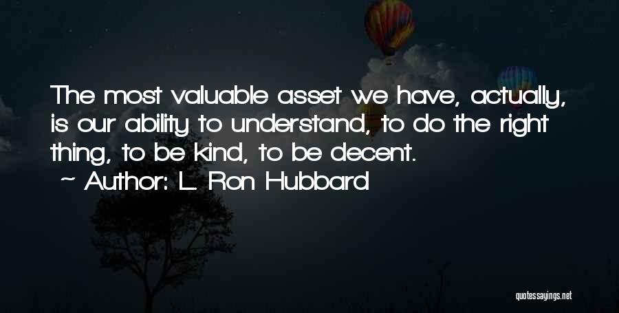 L. Ron Hubbard Quotes: The Most Valuable Asset We Have, Actually, Is Our Ability To Understand, To Do The Right Thing, To Be Kind,