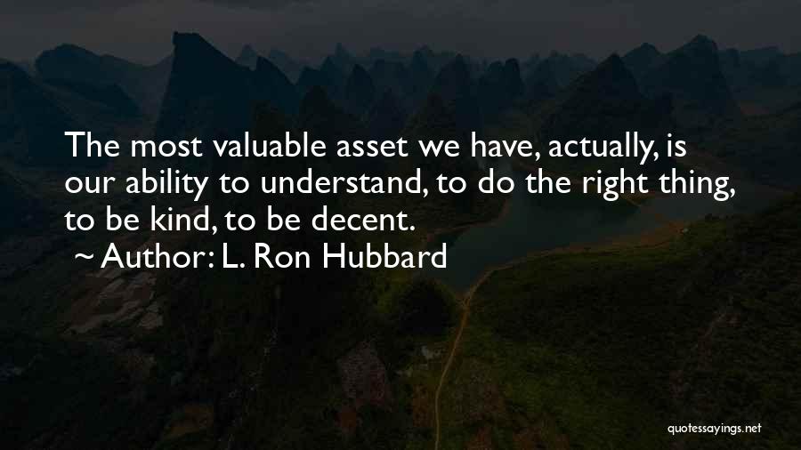 L. Ron Hubbard Quotes: The Most Valuable Asset We Have, Actually, Is Our Ability To Understand, To Do The Right Thing, To Be Kind,