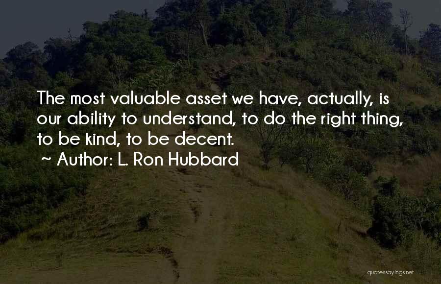 L. Ron Hubbard Quotes: The Most Valuable Asset We Have, Actually, Is Our Ability To Understand, To Do The Right Thing, To Be Kind,