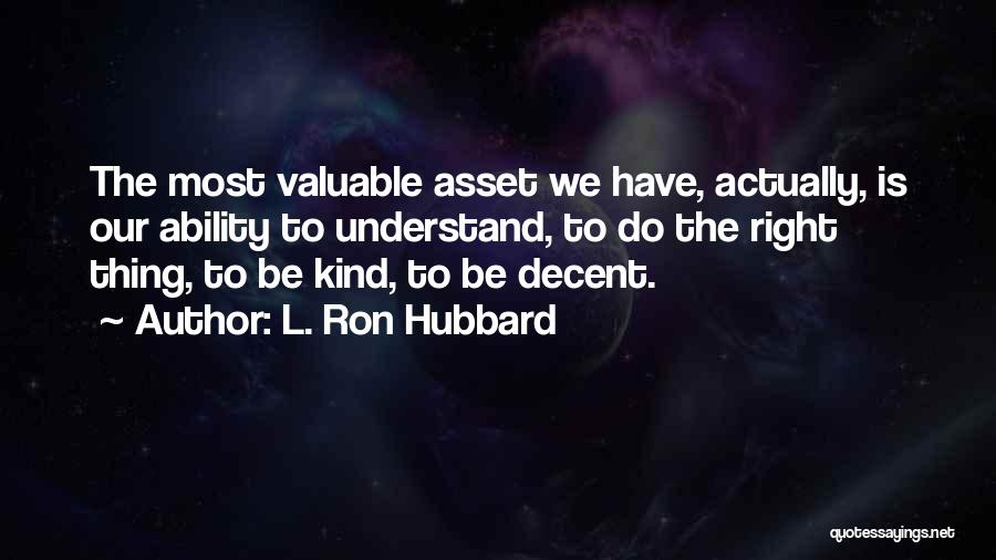 L. Ron Hubbard Quotes: The Most Valuable Asset We Have, Actually, Is Our Ability To Understand, To Do The Right Thing, To Be Kind,