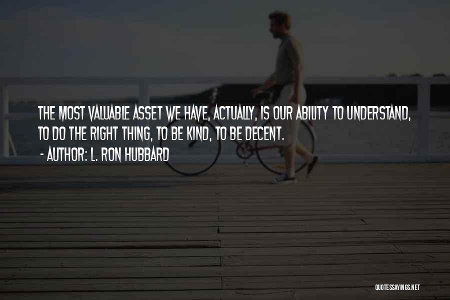 L. Ron Hubbard Quotes: The Most Valuable Asset We Have, Actually, Is Our Ability To Understand, To Do The Right Thing, To Be Kind,