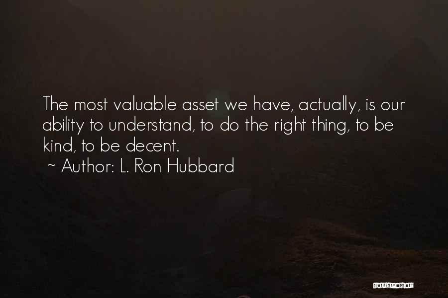 L. Ron Hubbard Quotes: The Most Valuable Asset We Have, Actually, Is Our Ability To Understand, To Do The Right Thing, To Be Kind,