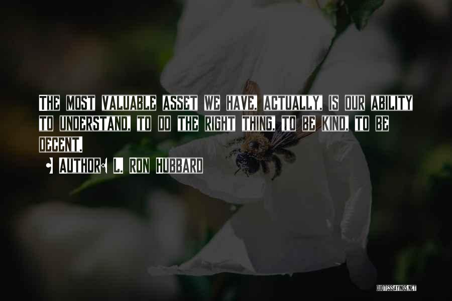 L. Ron Hubbard Quotes: The Most Valuable Asset We Have, Actually, Is Our Ability To Understand, To Do The Right Thing, To Be Kind,