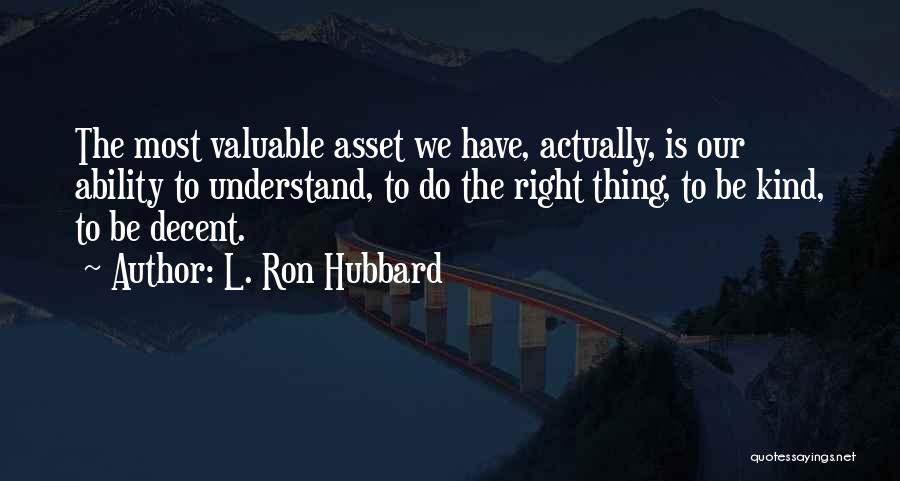 L. Ron Hubbard Quotes: The Most Valuable Asset We Have, Actually, Is Our Ability To Understand, To Do The Right Thing, To Be Kind,