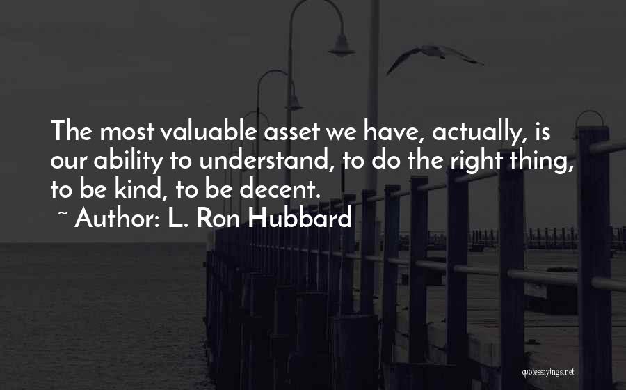 L. Ron Hubbard Quotes: The Most Valuable Asset We Have, Actually, Is Our Ability To Understand, To Do The Right Thing, To Be Kind,