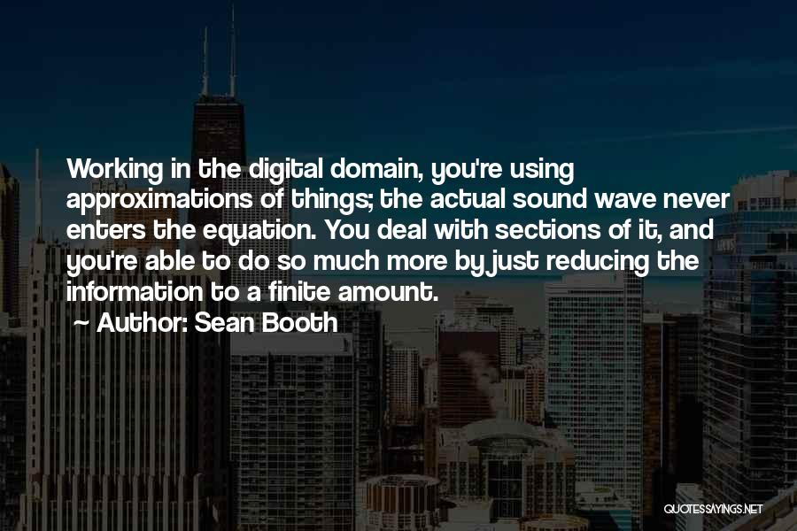 Sean Booth Quotes: Working In The Digital Domain, You're Using Approximations Of Things; The Actual Sound Wave Never Enters The Equation. You Deal