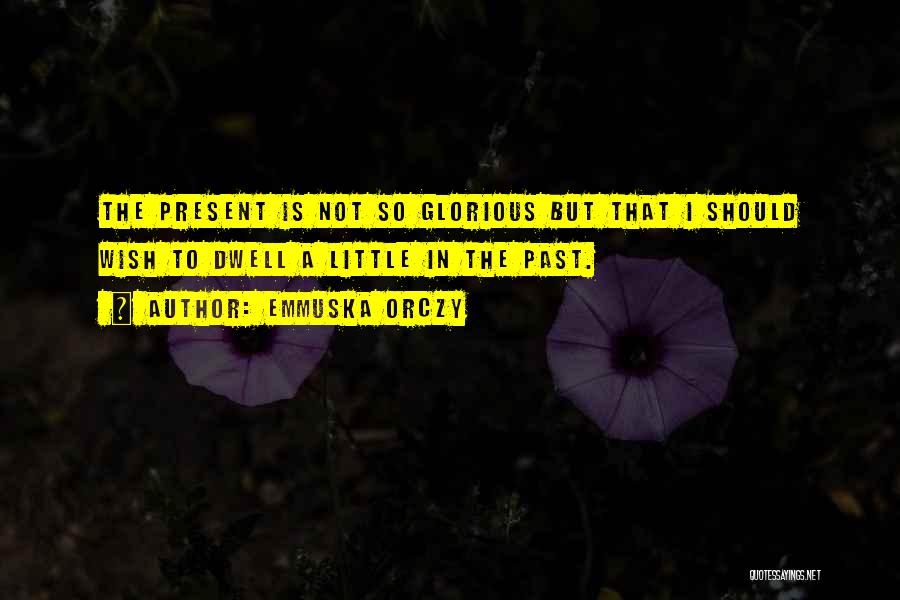 Emmuska Orczy Quotes: The Present Is Not So Glorious But That I Should Wish To Dwell A Little In The Past.