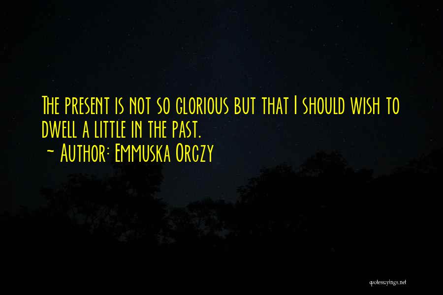 Emmuska Orczy Quotes: The Present Is Not So Glorious But That I Should Wish To Dwell A Little In The Past.